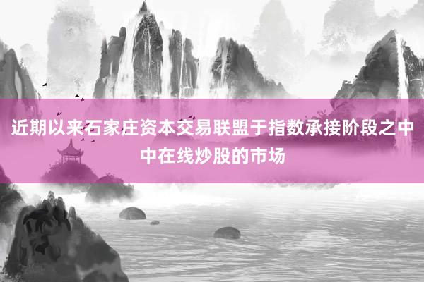 近期以来石家庄资本交易联盟于指数承接阶段之中中在线炒股的市场