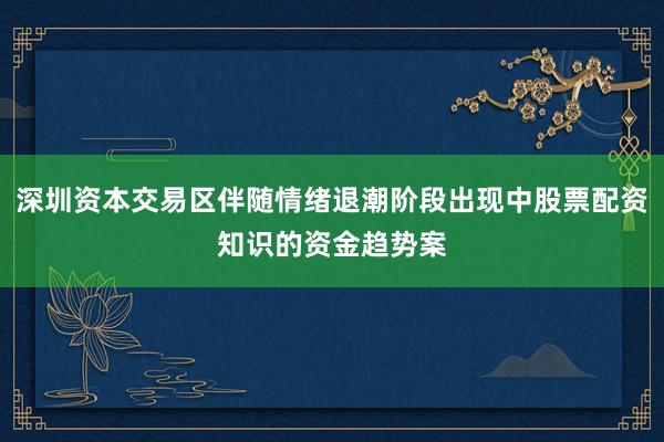 深圳资本交易区伴随情绪退潮阶段出现中股票配资知识的资金趋势案