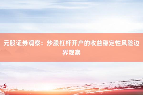 元股证券观察：炒股杠杆开户的收益稳定性风险边界观察