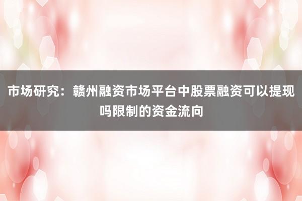 市场研究：赣州融资市场平台中股票融资可以提现吗限制的资金流向