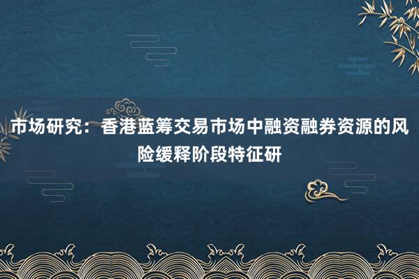 市场研究:香港蓝筹交易市场中融资融券资源的风险缓释阶段特征研