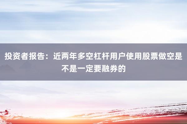 投资者报告：近两年多空杠杆用户使用股票做空是不是一定要融券的