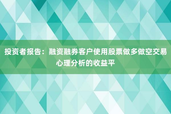 投资者报告:融资融券客户使用股票做多做空交易心理分析的收益平