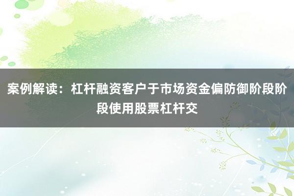 案例解读：杠杆融资客户于市场资金偏防御阶段阶段使用股票杠杆交