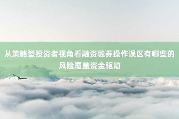 从策略型投资者视角看融资融券操作误区有哪些的风险覆盖资金驱动