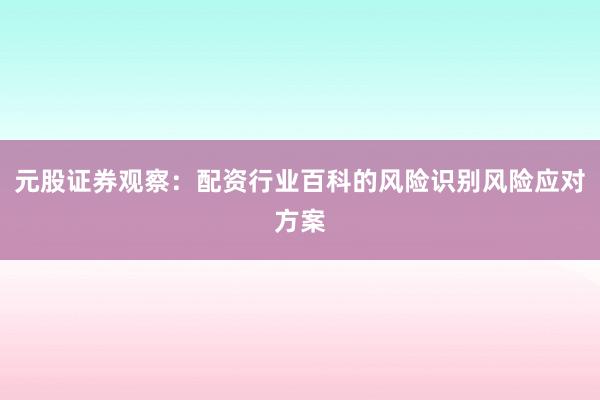 元股证券观察:配资行业百科的风险识别风险应对方案