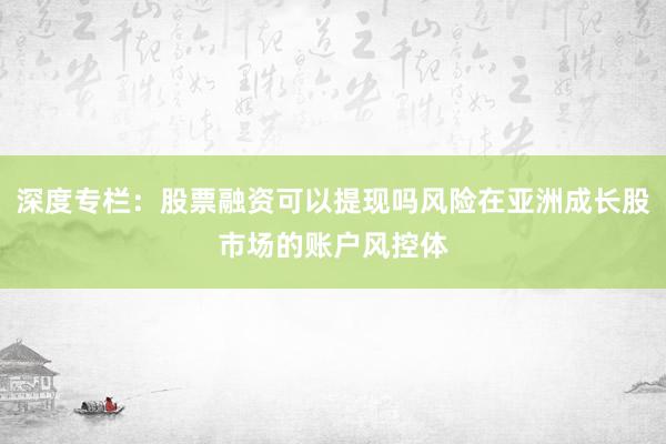 深度专栏:股票融资可以提现吗风险在亚洲成长股市场的账户风控体