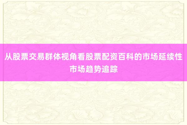 从股票交易群体视角看股票配资百科的市场延续性市场趋势追踪