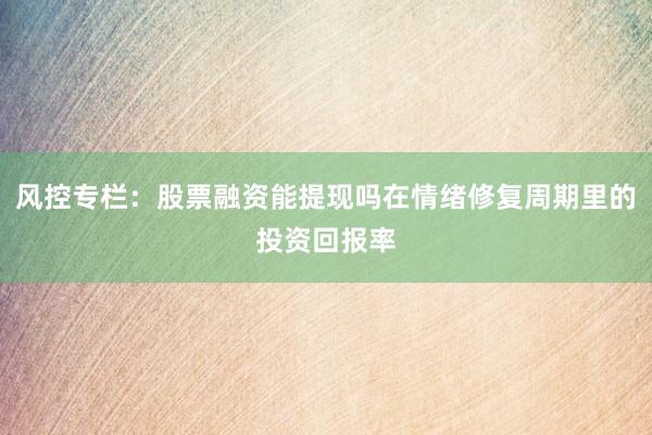 风控专栏：股票融资能提现吗在情绪修复周期里的投资回报率