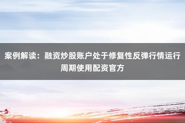 案例解读：融资炒股账户处于修复性反弹行情运行周期使用配资官方