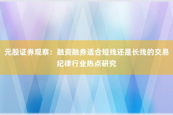 元股证券观察：融资融券适合短线还是长线的交易纪律行业热点研究