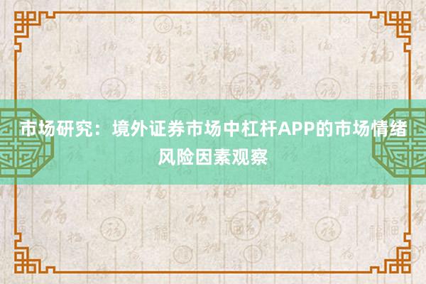 市场研究:境外证券市场中杠杆APP的市场情绪风险因素观察
