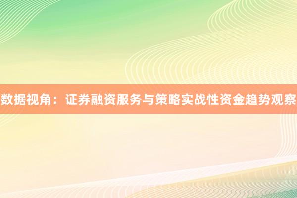 数据视角：证券融资服务与策略实战性资金趋势观察