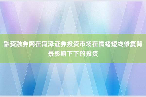 融资融券网在菏泽证券投资市场在情绪短线修复背景影响下下的投资
