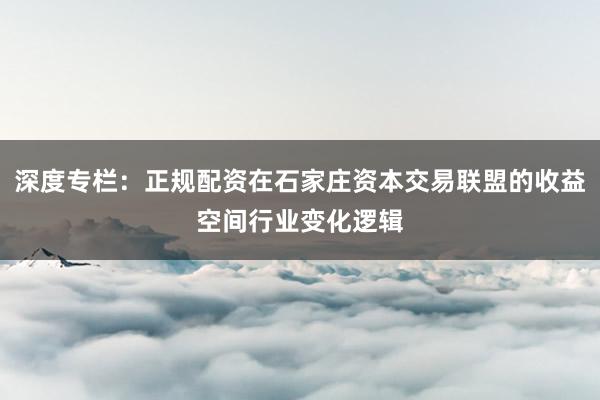 深度专栏：正规配资在石家庄资本交易联盟的收益空间行业变化逻辑