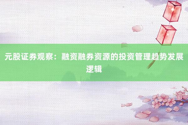 元股证券观察：融资融券资源的投资管理趋势发展逻辑