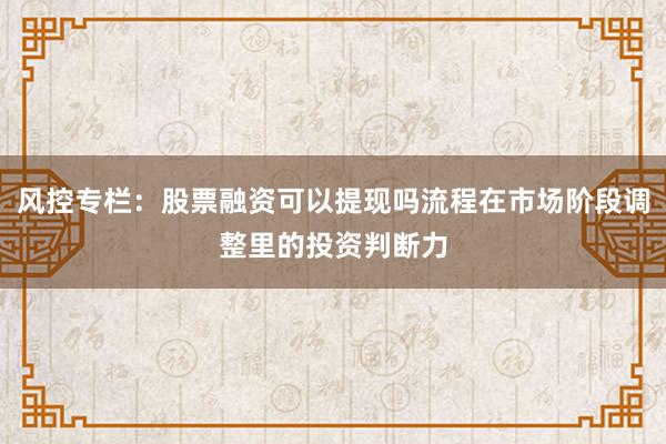 风控专栏:股票融资可以提现吗流程在市场阶段调整里的投资判断力