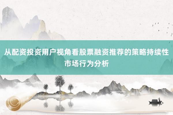 从配资投资用户视角看股票融资推荐的策略持续性市场行为分析