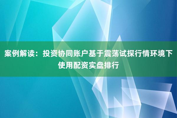 案例解读:投资协同账户基于震荡试探行情环境下使用配资实盘排行