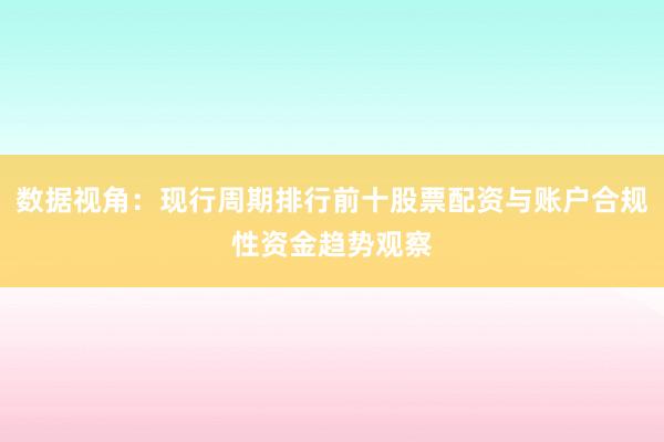 数据视角：现行周期排行前十股票配资与账户合规性资金趋势观察