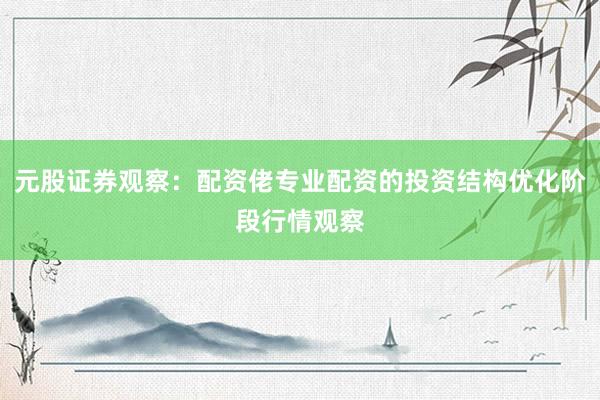 元股证券观察：配资佬专业配资的投资结构优化阶段行情观察