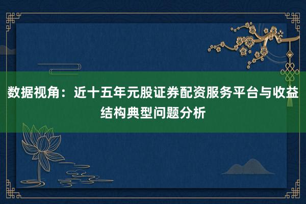 数据视角:近十五年元股证券配资服务平台与收益结构典型问题分析