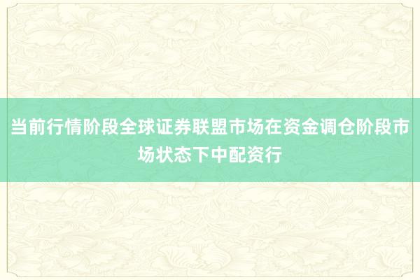当前行情阶段全球证券联盟市场在资金调仓阶段市场状态下中配资行
