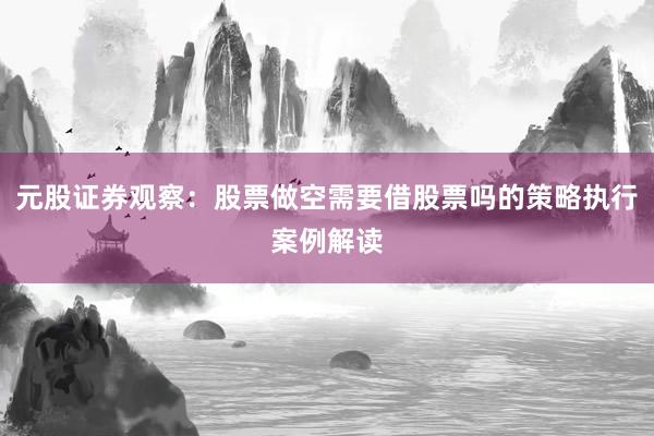 元股证券观察：股票做空需要借股票吗的策略执行案例解读