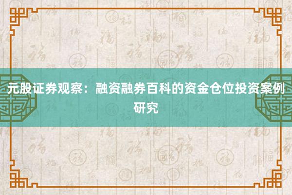 元股证券观察：融资融券百科的资金仓位投资案例研究