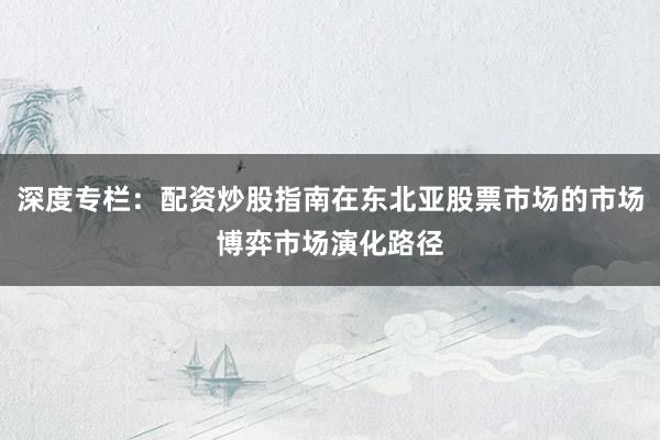 深度专栏：配资炒股指南在东北亚股票市场的市场博弈市场演化路径