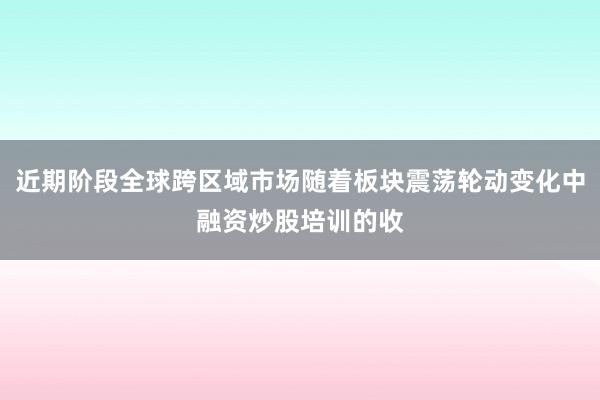 近期阶段全球跨区域市场随着板块震荡轮动变化中融资炒股培训的收