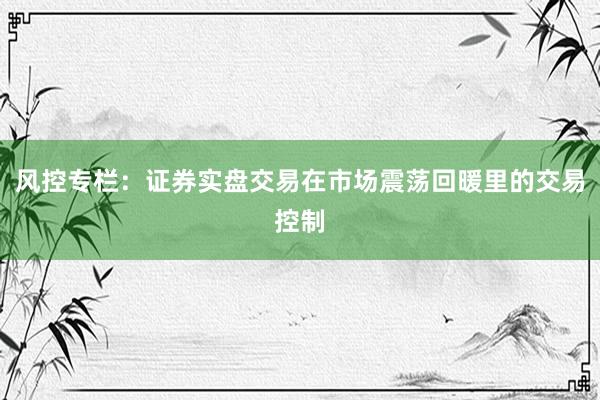 风控专栏：证券实盘交易在市场震荡回暖里的交易控制