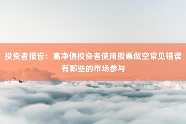 投资者报告：高净值投资者使用股票做空常见错误有哪些的市场参与