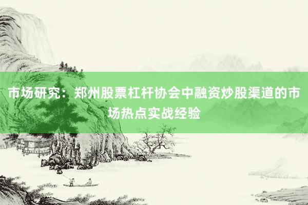 市场研究：郑州股票杠杆协会中融资炒股渠道的市场热点实战经验