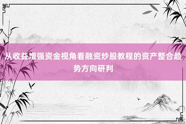 从收益增强资金视角看融资炒股教程的资产整合趋势方向研判
