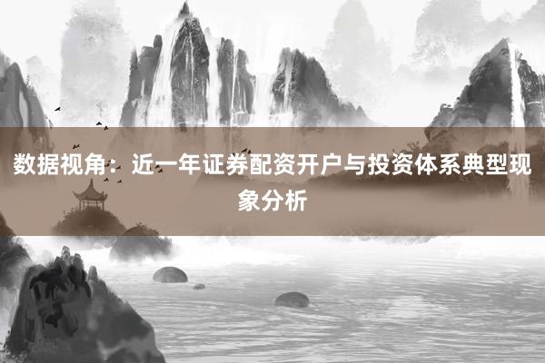 数据视角:近一年证券配资开户与投资体系典型现象分析