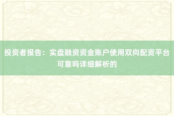 投资者报告：实盘融资资金账户使用双向配资平台可靠吗详细解析的