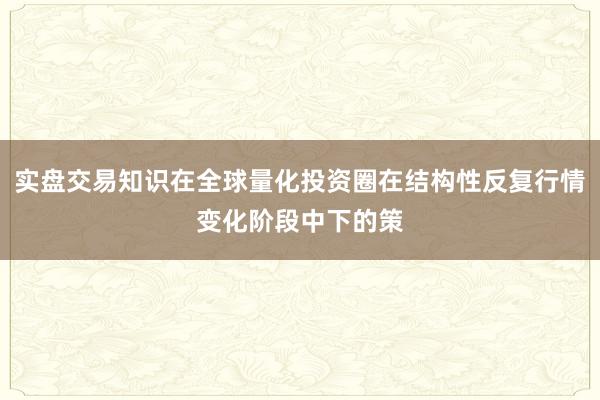 实盘交易知识在全球量化投资圈在结构性反复行情变化阶段中下的策