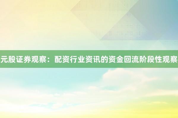 元股证券观察：配资行业资讯的资金回流阶段性观察