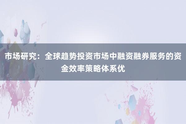 市场研究：全球趋势投资市场中融资融券服务的资金效率策略体系优