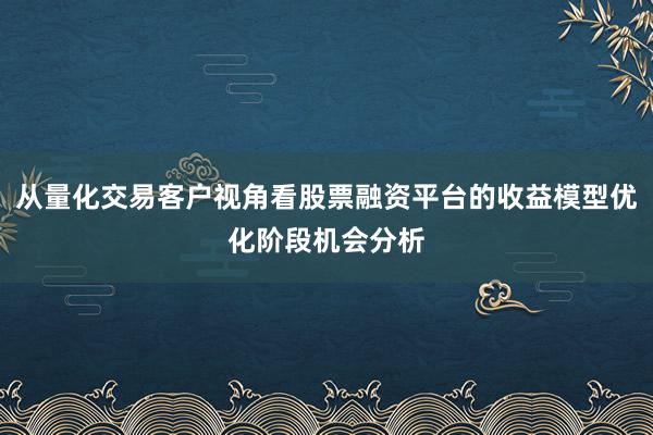 从量化交易客户视角看股票融资平台的收益模型优化阶段机会分析