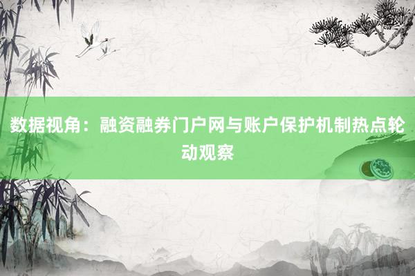 数据视角:融资融券门户网与账户保护机制热点轮动观察