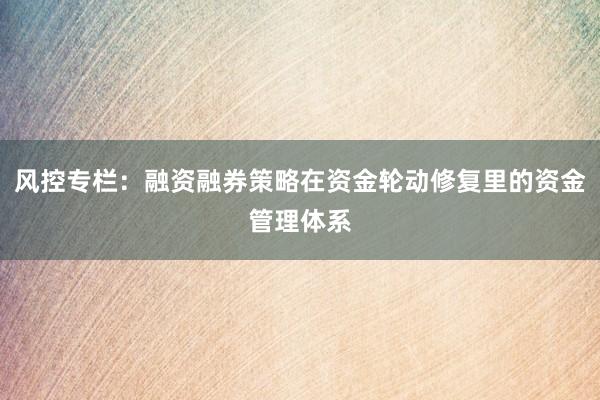 风控专栏:融资融券策略在资金轮动修复里的资金管理体系