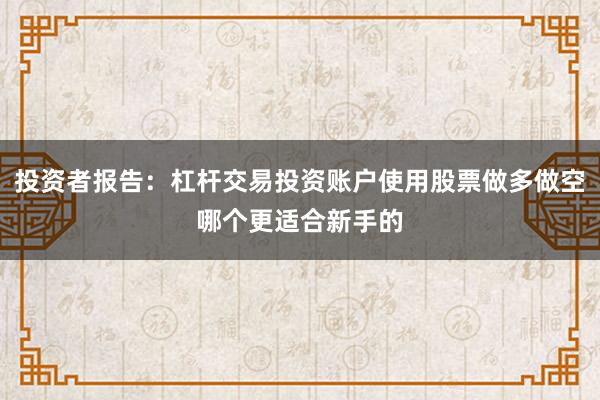 投资者报告：杠杆交易投资账户使用股票做多做空哪个更适合新手的