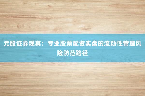 元股证券观察：专业股票配资实盘的流动性管理风险防范路径