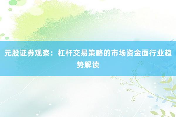 元股证券观察：杠杆交易策略的市场资金面行业趋势解读