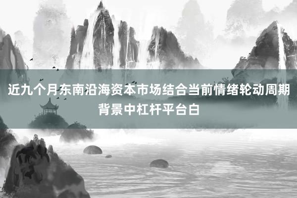 近九个月东南沿海资本市场结合当前情绪轮动周期背景中杠杆平台白