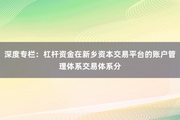 深度专栏：杠杆资金在新乡资本交易平台的账户管理体系交易体系分