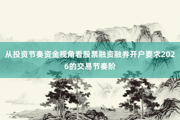 从投资节奏资金视角看股票融资融券开户要求2026的交易节奏阶