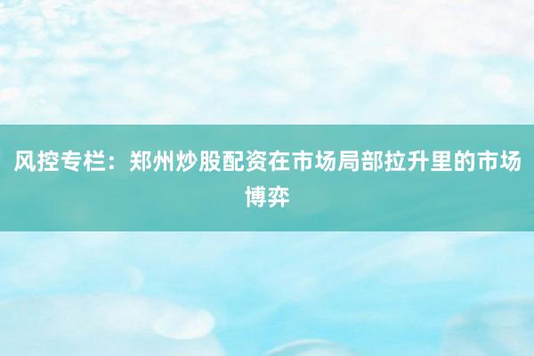 风控专栏：郑州炒股配资在市场局部拉升里的市场博弈